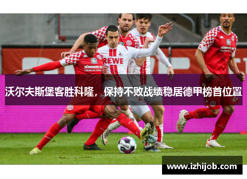沃尔夫斯堡客胜科隆，保持不败战绩稳居德甲榜首位置