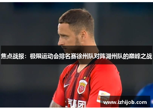 焦点战报：极限运动会排名赛徐州队对阵湖州队的巅峰之战