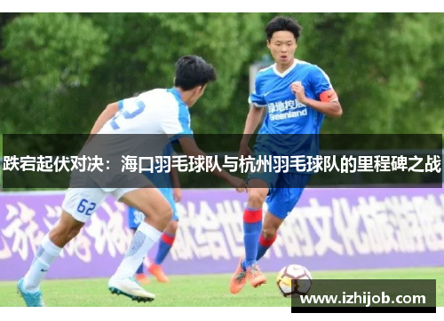 跌宕起伏对决：海口羽毛球队与杭州羽毛球队的里程碑之战